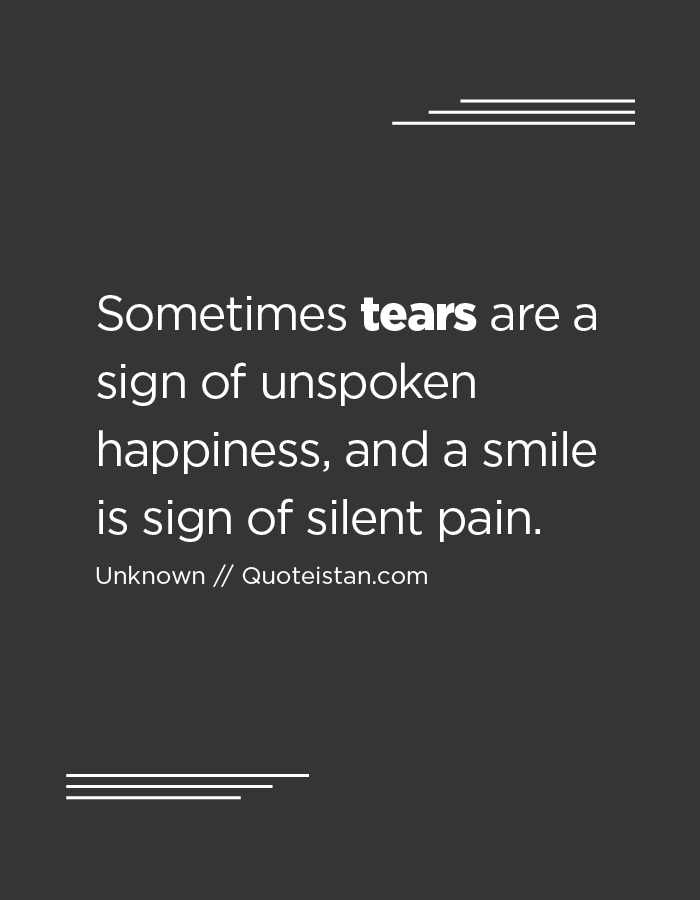 Sometimes tears are a sign of unspoken happiness, and a smile is sign of silent pain.