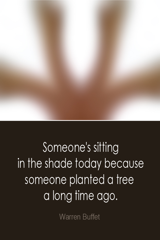 visual quote - image quotation: Someone's sitting in the shade today because someone planted a tree a long time ago. - Warren Buffet