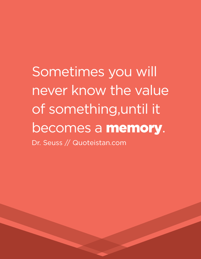 Sometimes you will never know the value of something,until it becomes a memory.
