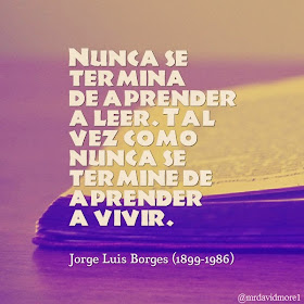 Nunca se termina de aprender a leer. Tal vez como nunca se termine de aprender a vivir. Jorge Luis Borges (1899-1986) Escritor argentino.