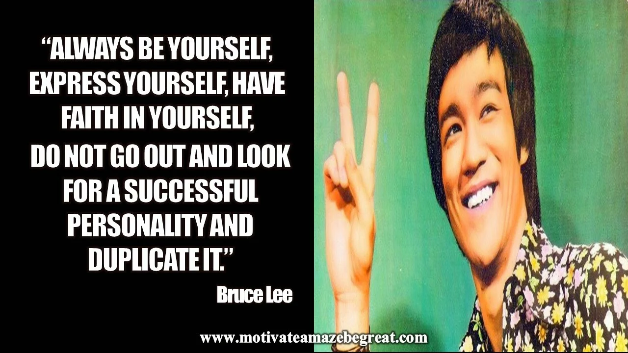 28 Bruce Lee Quotes For Wisdom and Success Motivation: “Always be yourself, express yourself, have faith in yourself, do not go out and look for a successful personality and duplicate it.”