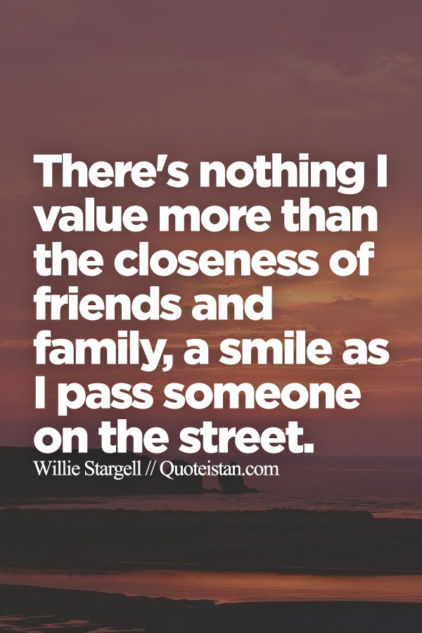 There's nothing I value more than the closeness of friends and family, a smile as I pass someone on the street.