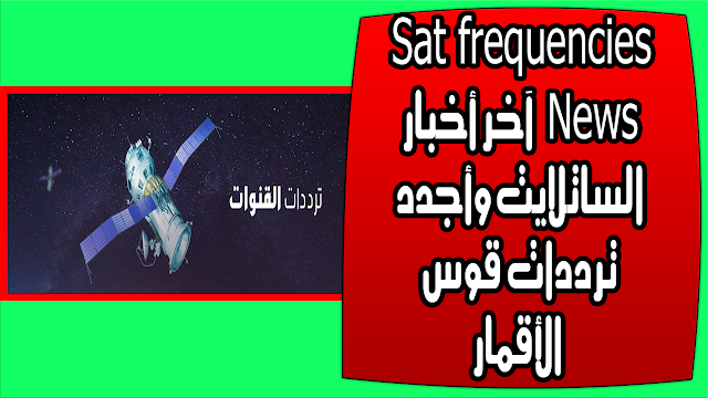 Sat frequencies News آخر أخبار الساتلايت وأجدد ترددات قوس الأقمار Sat frequencies News آخر أخبار الساتلايت وأجدد ترددات قوس الأقمار