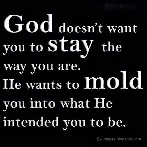 God doesn't want you to stay the way you are. He wants to mold you into