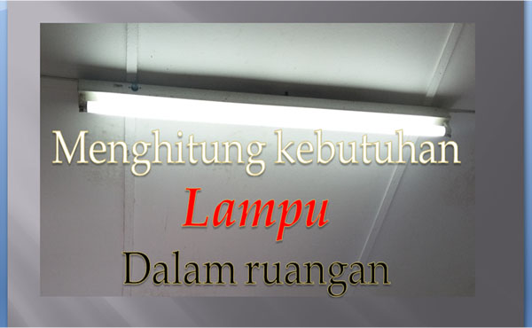 Cara Menghitung kebutuhan Lampu dalam suatu ruangan Cara Menghitung kebutuhan Lampu dalam suatu ruangan