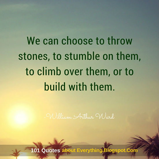 We can choose to throw stones, to stumble on them, to climb over them