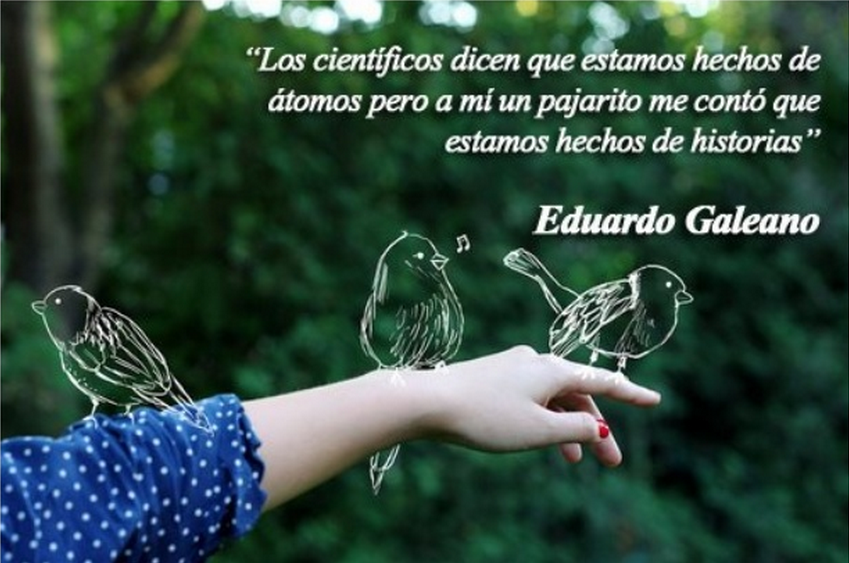 Los científicos dicen que estamos hechos de átomos, pero a mí un pajarito me dijo que estamos hechos de historias. Eduardo Galeano
