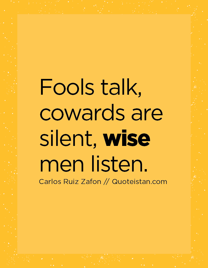 Fools talk, cowards are silent, wise men listen.