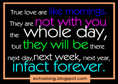 True love are like mornings, they are not with you the whole day, but they will be there next day