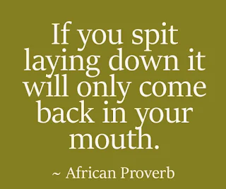 If you spit laying down it will only come back in your mouth. ~ African Proverb