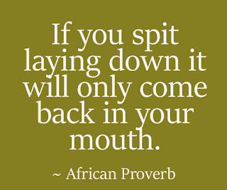 If you spit laying down it will only come back in your mouth. ~ African Proverb If you spit laying down it will only come back in your mouth. ~ African Proverb