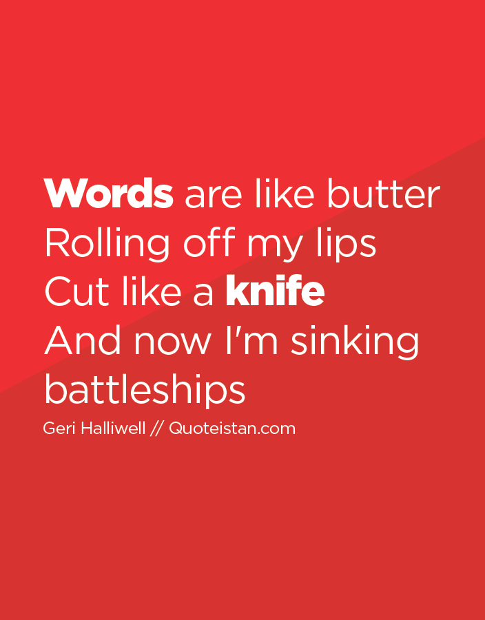 Words are like butter Rolling off my lips Cut like a knife And now I'm sinking battleships.