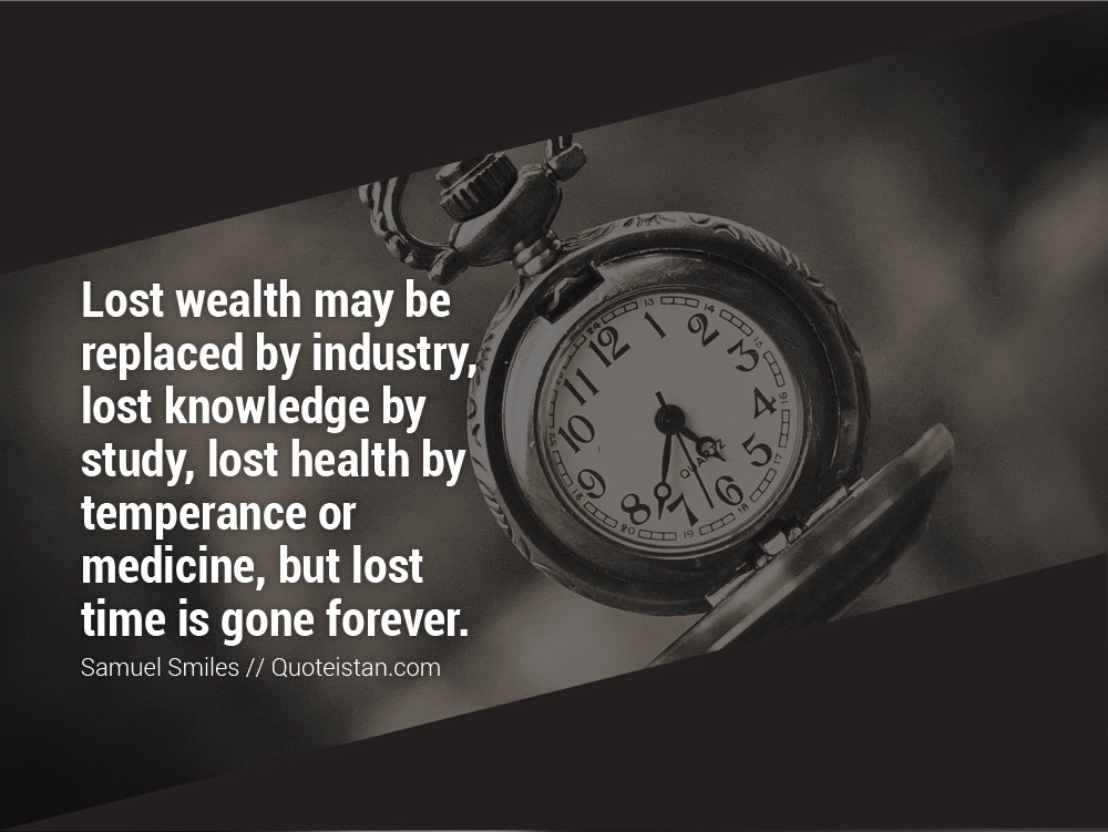 Lost wealth may be replaced by industry, lost knowledge by study, lost health by temperance or medicine, but lost time is gone forever.