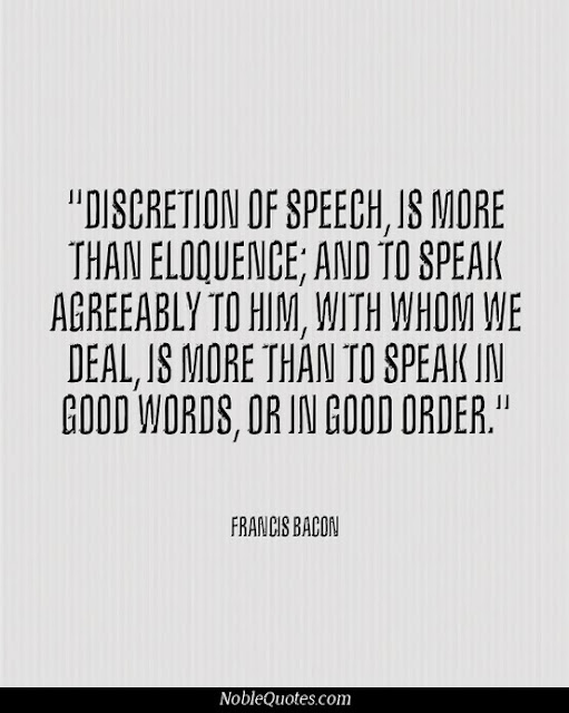 Discretion of speech, is more than eloquence; and to speak agreeably to him, with whom we deal