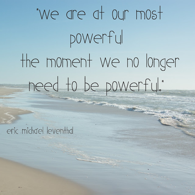 We are at our most powerful the moment we no longer need to be powerful. - Eric Michael Leventhal