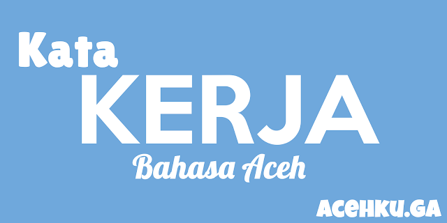 Belajar Bahasa  Aceh  dan  Artinya  Kata  Kerja Acehku