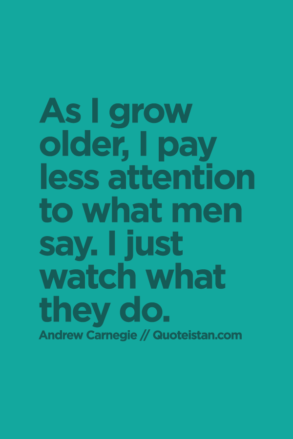 As I grow older, I pay less attention to what men say. I just watch what they do.