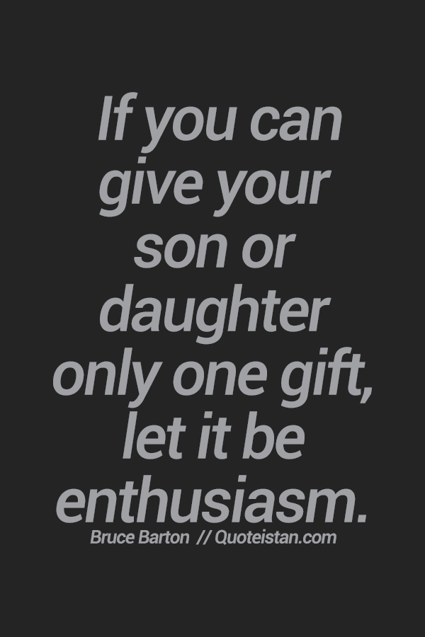 If you can give your son or daughter only one gift, let it be enthusiasm. 