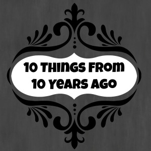 10 Things From 10 Years Ago