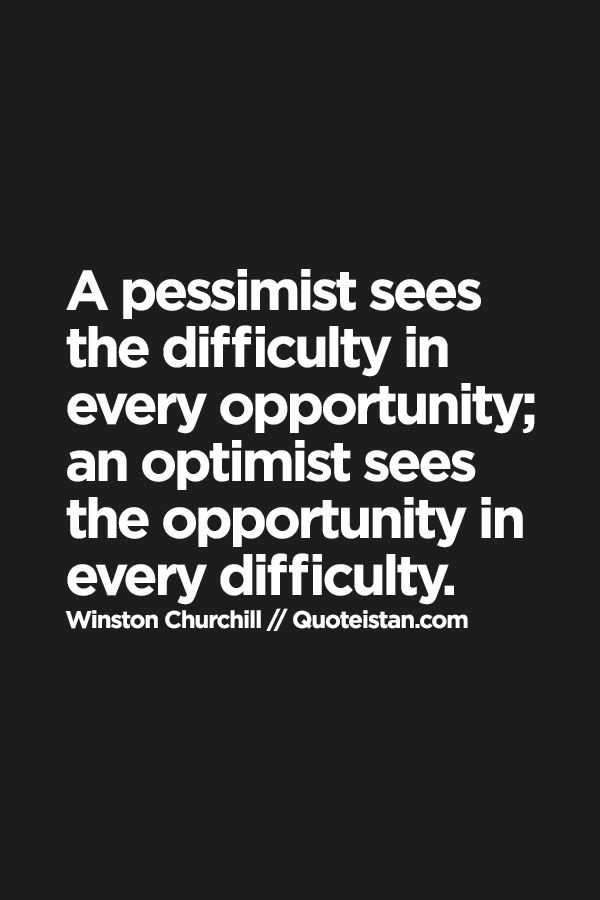 A pessimist sees the difficulty in every opportunity; an optimist sees the opportunity in every difficulty.