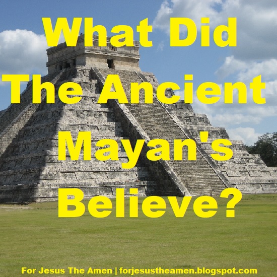 For Jesus The Amen What Did The Ancient Mayan's Believe?