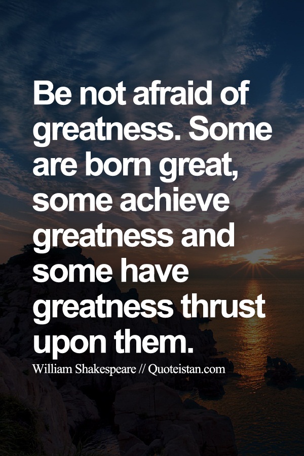 Be not afraid of greatness. Some are born great, some achieve greatness and some have greatness thrust upon them.