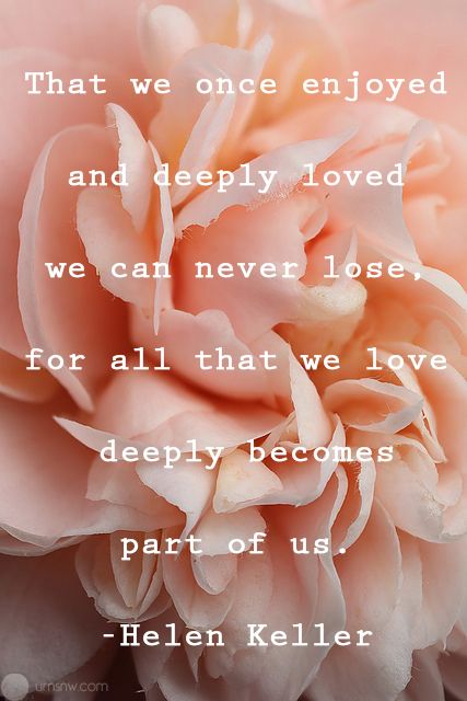 What we have once enjoyed we can never lose. All that we love deeply