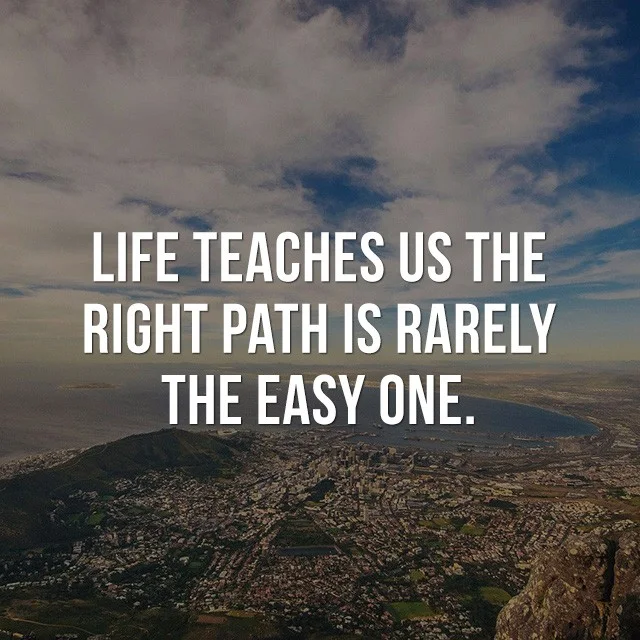 Life teaches us the right path is rarely the easy one. - Good Picture Quotes