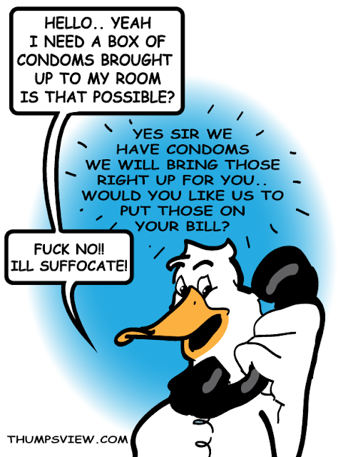 Duck says, hello i need condoms brought up to my room, ok sir would you like us to put those on your bill? Fuck no.. ill suffocate