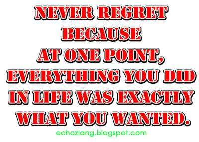 Never regret because at one point everything you did in life  was exactly what you wanted.