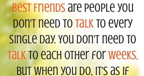 Best Friends are people you don't need to talk to every single day. You ...
