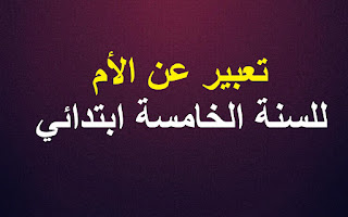 تعبير عن الام للسنة 5 ابتدائي تعبير عن الام للسنة الخامسة ابتدائي