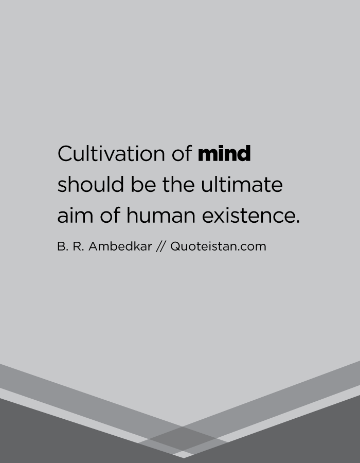Cultivation of mind should be the ultimate aim of human existence.