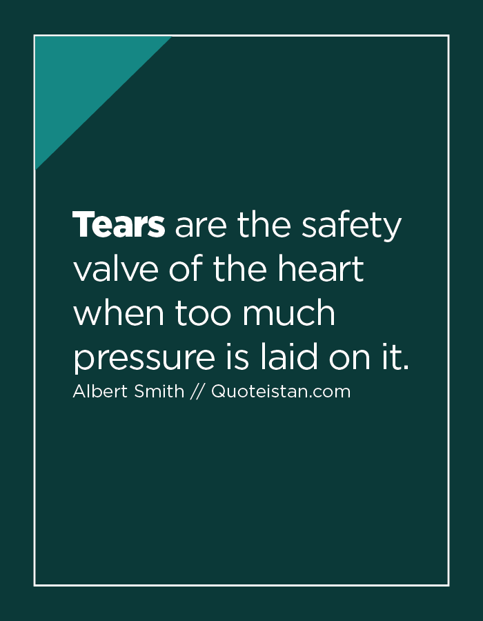 Tears are the safety valve of the heart when too much pressure is laid on it.
