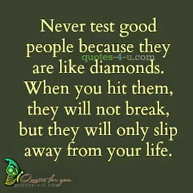  Never test good people because they are like diamonds. When you hit them, they will not break, but they will only slip away from your life.