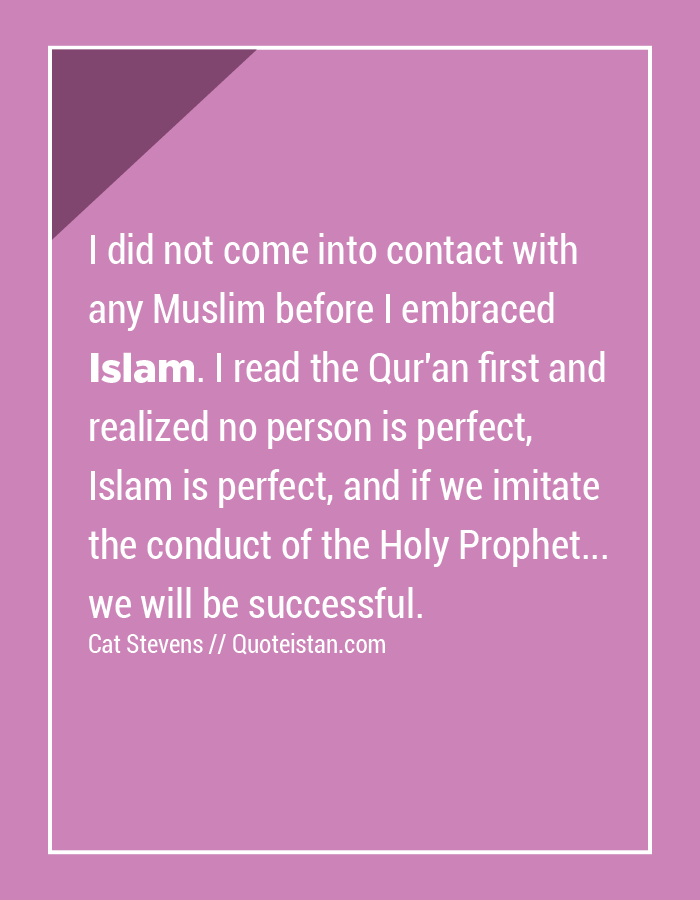 I did not come into contact with any Muslim before I embraced Islam. I read the Qur'an first and realized no person is perfect, Islam is perfect, and if we imitate the conduct of the Holy Prophet... we will be successful.