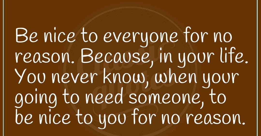 Classic quotes Be nice to everyone for no reason. Because, in your