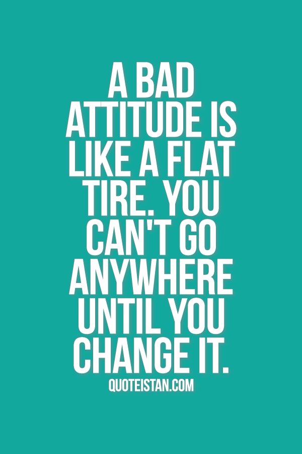 A bad attitude is like a flat tire. you can't go anywhere until you change it.