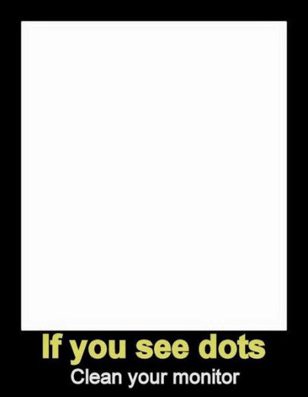 If you see dots, clean your monitor