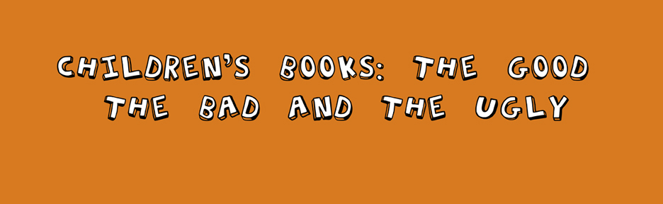 CHILDREN'S BOOKS: THE GOOD, THE BAD, THE UGLY