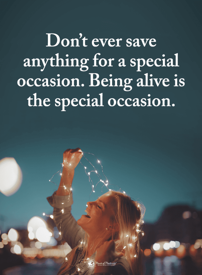 Don't ever save anything for a special occasion. Being alive is the