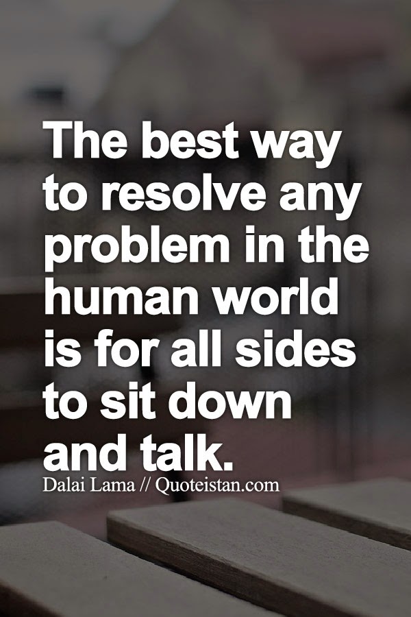 The best way to resolve any problem in the human world is for all sides to sit down and talk.