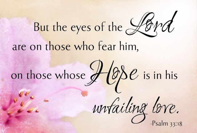  But the eyes of the Lord are on those who fear him, on those whose hope is in his unfailing love. 
