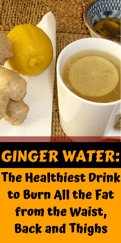 Let Start Slim Today Ginger Water the Healthiest Drink to Burn All the Fat from the Waist