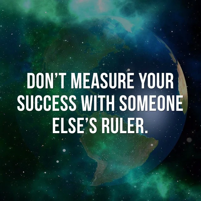 Don't measure your success with someone else's ruler. - Inspirational Sayings