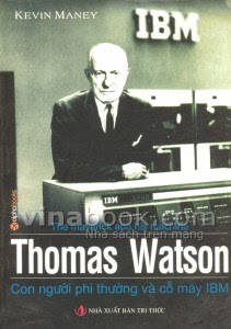 Thomas Watson - Con Người Phi Thường Và Cỗ Máy IBM - Kevin Maney