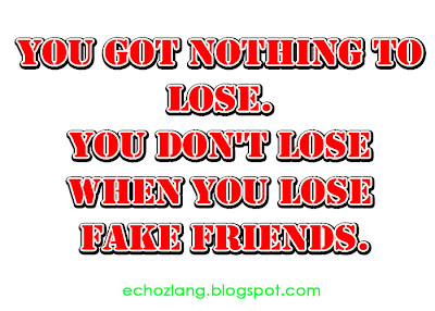 You got nothing to lose. You don't lose when you lose fake friends.