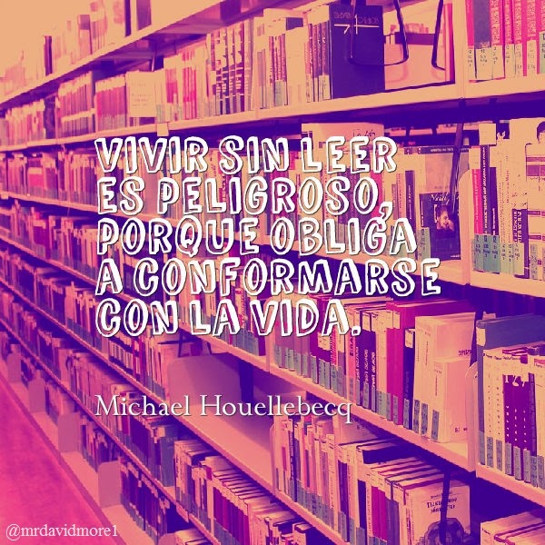 Vivir sin leer es peligroso, porque obliga a conformarse con la vida. Michael Houellebecq (1958- ). Escritor francés.