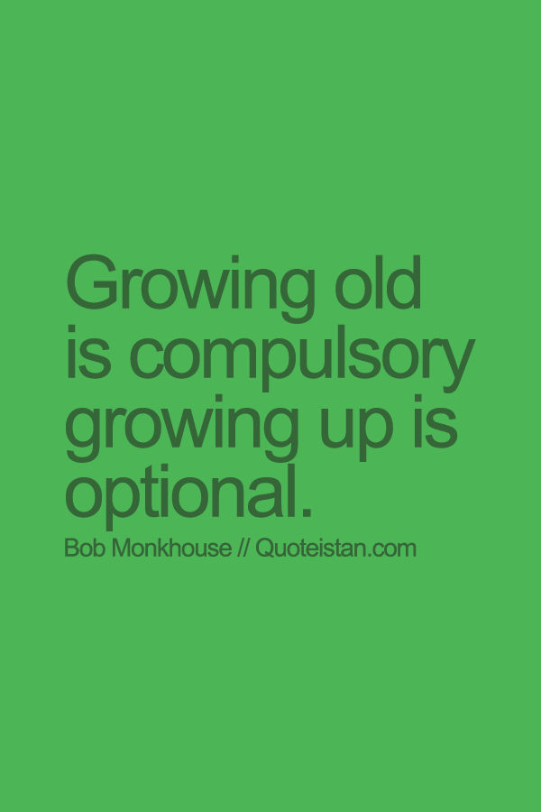 Growing old is compulsory growing up is optional.