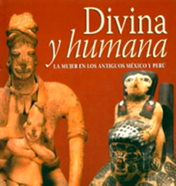DIVINA Y HUMANA, La Mujer en el Perú y México Antiguos